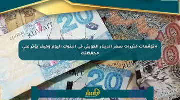 «توقعات مثيرة» سعر الدينار الكويتي في البنوك اليوم وكيف يؤثر على محفظتك